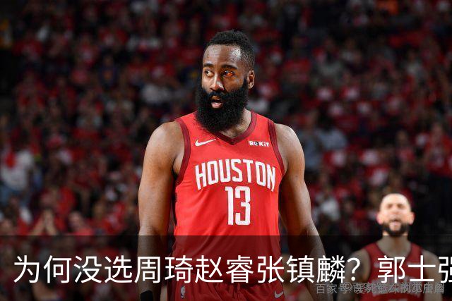 为何没选周琦赵睿张镇麟？郭士强说得很直白，太务实了，好样的！