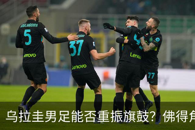乌拉圭男足能否重振旗鼓？佛得角门神继续发力？