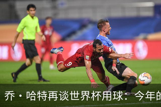 乔·哈特再谈世界杯用球：今年的球远射太难扑，姆巴佩第一球就是
