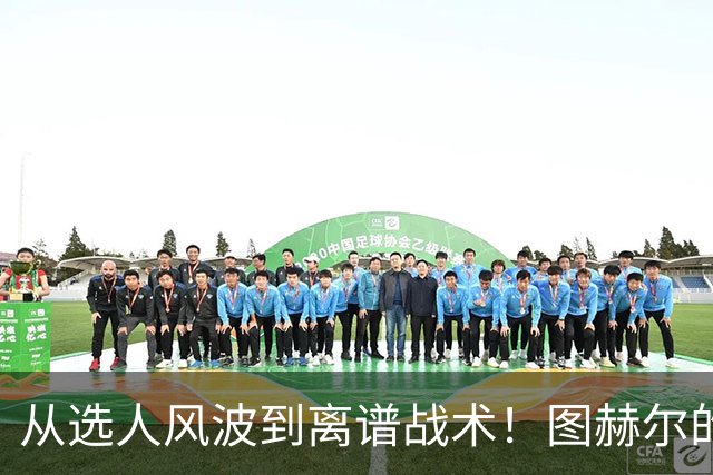 从选人风波到离谱战术！图赫尔的嘴硬掩盖不了他的失败