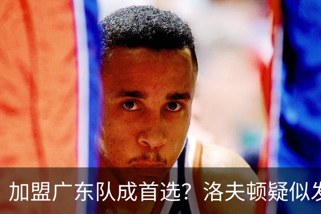加盟广东队成首选？洛夫顿疑似发文告别上海男篮，朱芳雨或将出手抢人