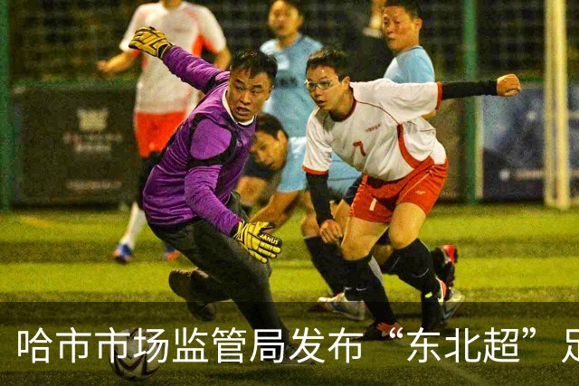 哈市市场监管局发布“东北超”足球赛事广告合规提示