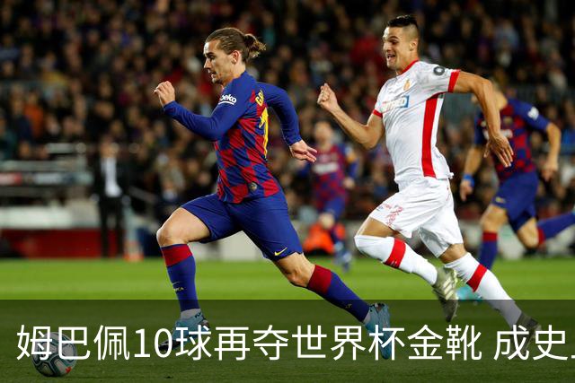 姆巴佩10球再夺世界杯金靴 成史上首位两次获奖球员 总22球力压梅西封王