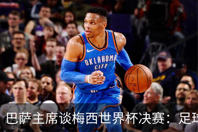 巴萨主席谈梅西世界杯决赛：足球是周期，现在到亚马尔接班了