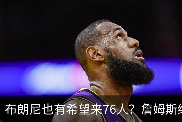 布朗尼也有希望来76人？詹姆斯继续NBA生涯，全因火箭和杜兰特？