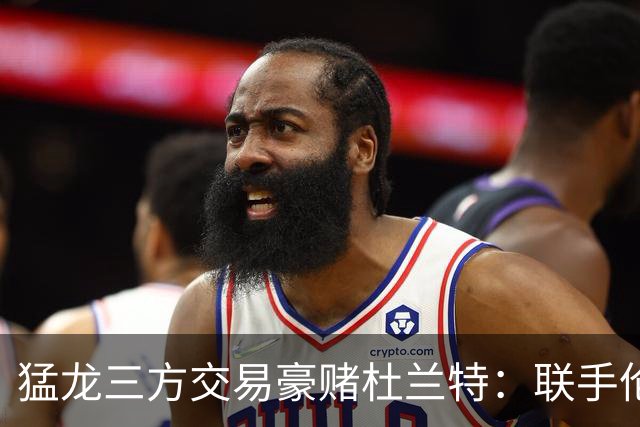 猛龙三方交易豪赌杜兰特：联手伦纳德巴恩斯组三巨头