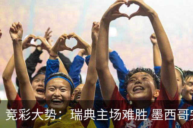竞彩大势：瑞典主场难胜 墨西哥完胜塞尔维亚