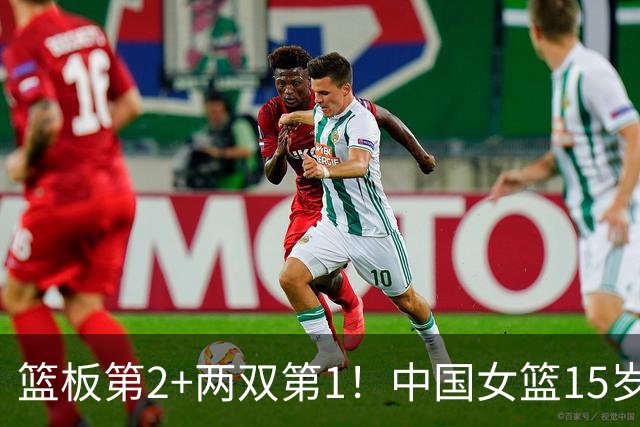 篮板第2+两双第1！中国女篮15岁1米90新星崛起：联手新版李梦冲四强
