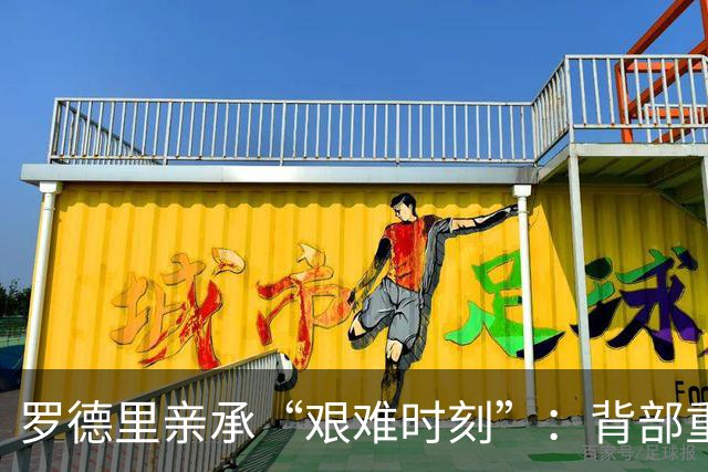 罗德里亲承“艰难时刻”：背部重伤恐需手术 曼城新赛季遭重大打击