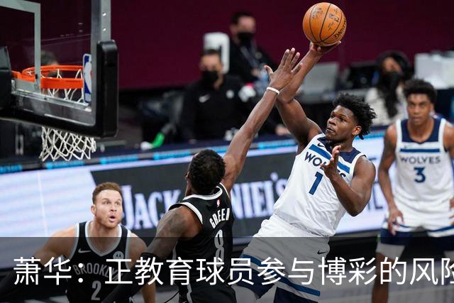萧华：正教育球员参与博彩的风险 一旦违规处分将会非常严厉