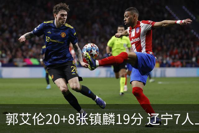 郭艾伦20+8张镇麟19分 辽宁7人上双力克深圳