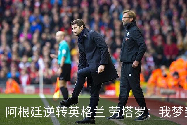 阿根廷逆转英格兰 劳塔罗：我梦到过那个绝杀球