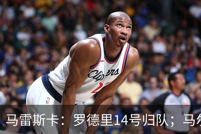 马雷斯卡：罗德里14号归队；马尔穆什未来取决于他个人的决定