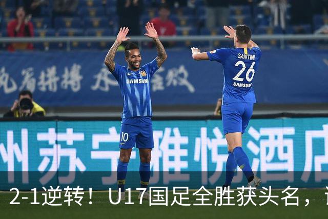 2-1逆转！U17国足全胜获头名，诞生三大不可思议，附四强对阵形势