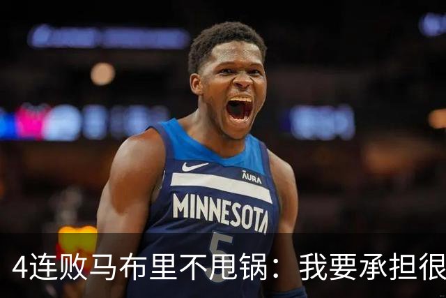 4连败马布里不甩锅：我要承担很大一部分责任