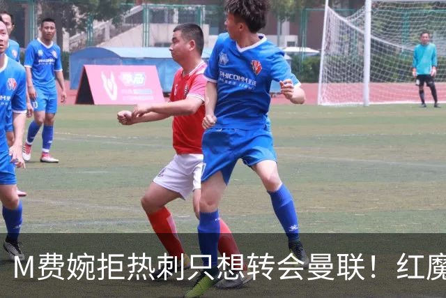 M费婉拒热刺只想转会曼联！红魔砍价关系下笔引援，已放弃争布阿迪