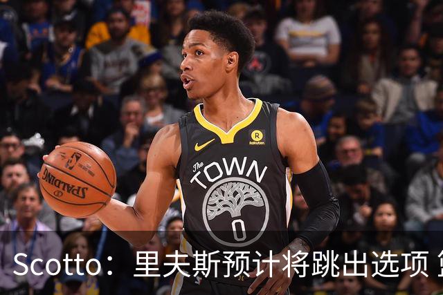 Scotto：里夫斯预计将跳出选项 篮网老鹰活塞均有意追求
