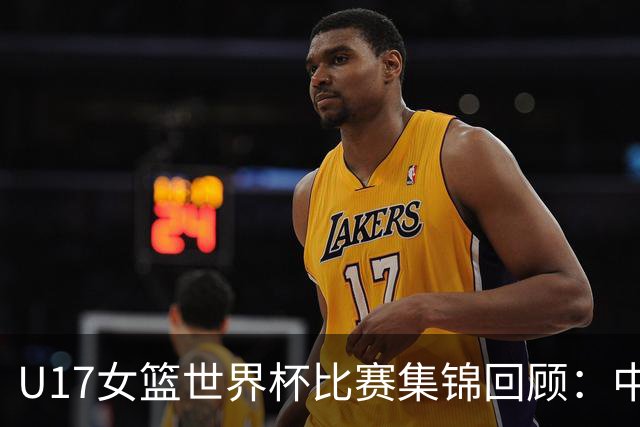 U17女篮世界杯比赛集锦回顾：中国不敌西班牙小组第二晋级